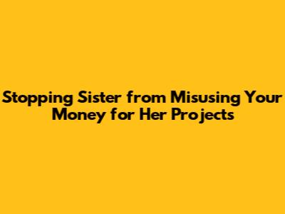 Stopping Sister from Misusing Your Money for Her Projects