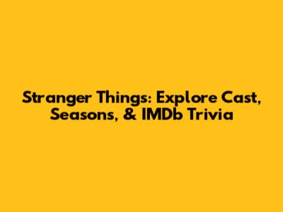 Stranger Things: Explore Cast, Seasons, & IMDb Trivia