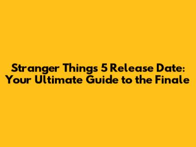 Stranger Things 5 Release Date: Your Ultimate Guide to the Finale