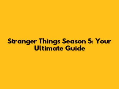 Stranger Things Season 5: Your Ultimate Guide