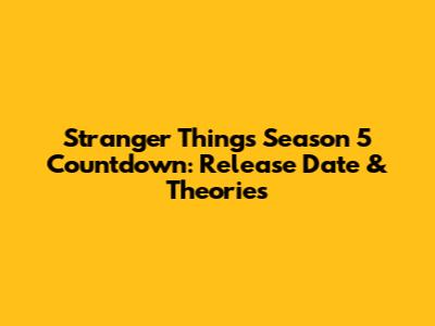 Stranger Things Season 5 Countdown: Release Date & Theories