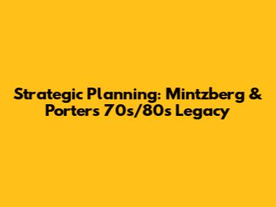 Strategic Planning: Mintzberg & Porter's 70s/80s Legacy