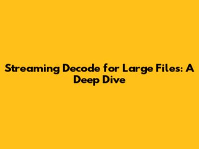 Streaming Decode for Large Files: A Deep Dive