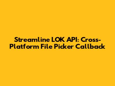 Streamline LOK API: Cross-Platform File Picker Callback