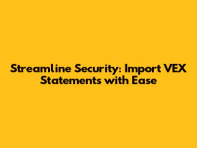 Streamline Security: Import VEX Statements with Ease