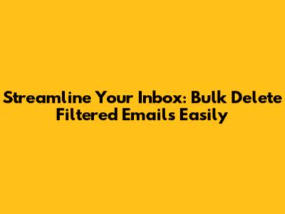 Streamline Your Inbox: Bulk Delete Filtered Emails Easily