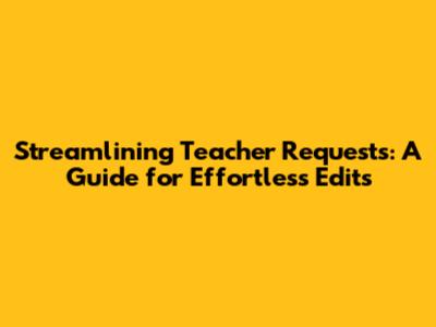 Streamlining Teacher Requests: A Guide for Effortless Edits