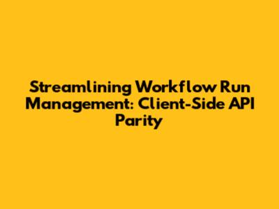Streamlining Workflow Run Management: Client-Side API Parity