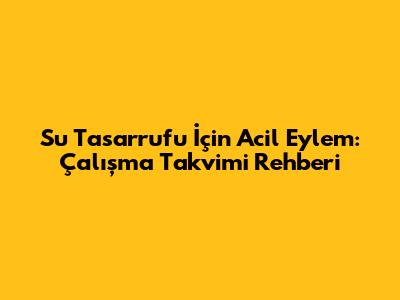 Su Tasarrufu İçin Acil Eylem: Çalışma Takvimi Rehberi