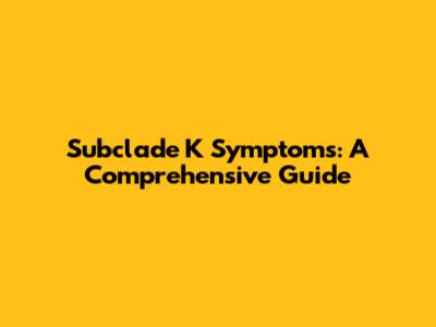 Subclade K Symptoms: A Comprehensive Guide