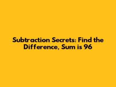 Subtraction Secrets: Find the Difference, Sum is 96