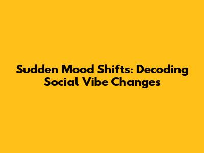 Sudden Mood Shifts: Decoding Social Vibe Changes