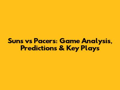 Suns vs Pacers: Game Analysis, Predictions & Key Plays