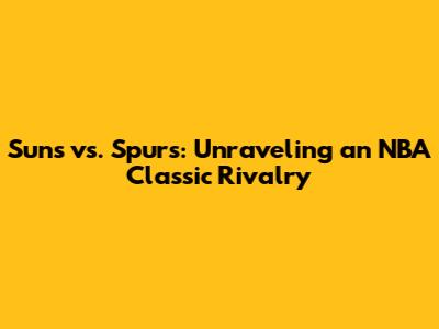 Suns vs. Spurs: Unraveling an NBA Classic Rivalry