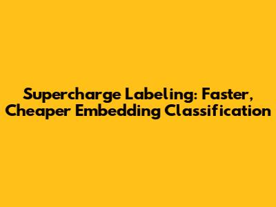 Supercharge Labeling: Faster, Cheaper Embedding Classification