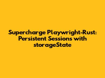 Supercharge Playwright-Rust: Persistent Sessions with storageState