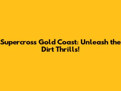 Supercross Gold Coast: Unleash the Dirt Thrills!