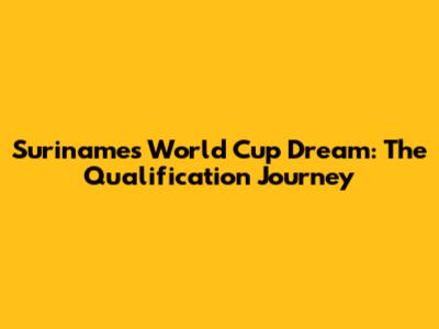 Suriname's World Cup Dream: The Qualification Journey