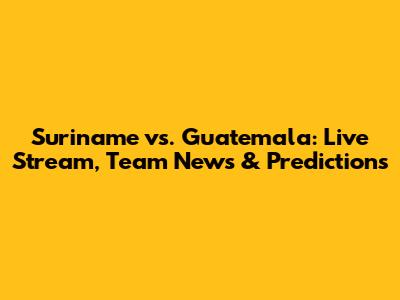 Suriname vs. Guatemala: Live Stream, Team News & Predictions