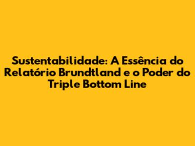 Sustentabilidade: A Essência do Relatório Brundtland e o Poder do Triple Bottom Line