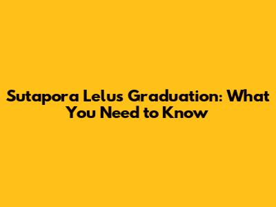 Sutapora Lelu's Graduation: What You Need to Know