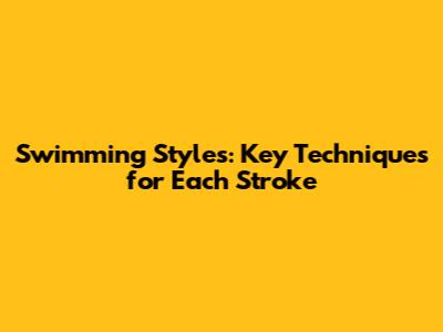 Swimming Styles: Key Techniques for Each Stroke