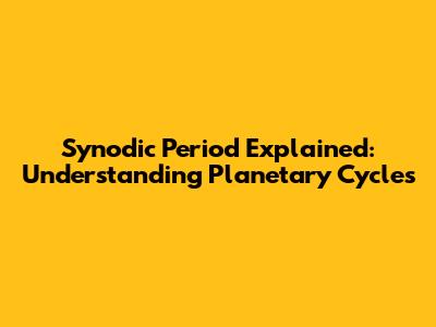 Synodic Period Explained: Understanding Planetary Cycles