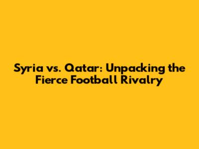 Syria vs. Qatar: Unpacking the Fierce Football Rivalry