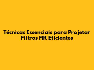 Técnicas Essenciais para Projetar Filtros FIR Eficientes