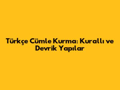 Türkçe Cümle Kurma: Kurallı ve Devrik Yapılar