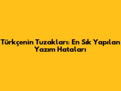 Türkçenin Tuzakları: En Sık Yapılan Yazım Hataları