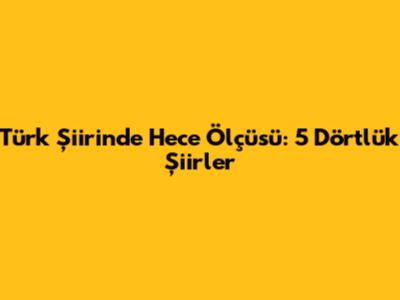 Türk Şiirinde Hece Ölçüsü: 5 Dörtlük Şiirler