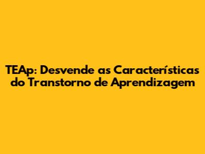 TEAp: Desvende as Características do Transtorno de Aprendizagem