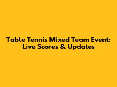 Table Tennis Mixed Team Event: Live Scores & Updates