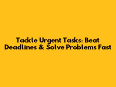 Tackle Urgent Tasks: Beat Deadlines & Solve Problems Fast