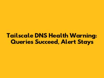Tailscale DNS Health Warning: Queries Succeed, Alert Stays