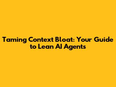 Taming Context Bloat: Your Guide to Lean AI Agents