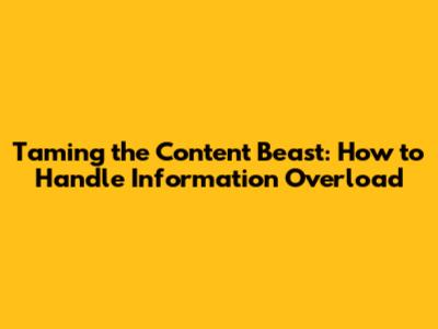 Taming the Content Beast: How to Handle Information Overload