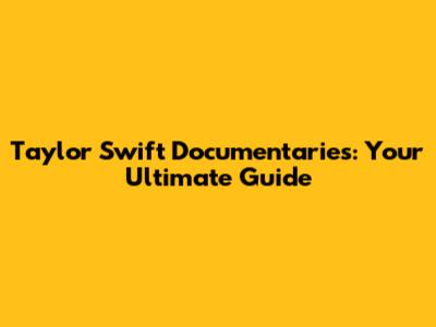 Taylor Swift Documentaries: Your Ultimate Guide