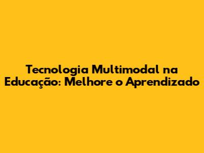 Tecnologia Multimodal na Educação: Melhore o Aprendizado