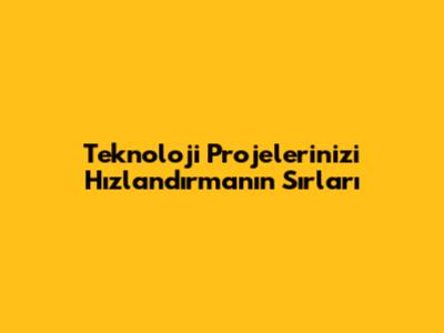 Teknoloji Projelerinizi Hızlandırmanın Sırları