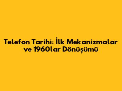 Telefon Tarihi: İlk Mekanizmalar ve 1960'lar Dönüşümü