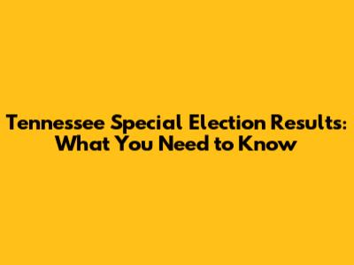Tennessee Special Election Results: What You Need to Know