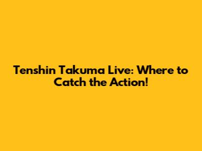 Tenshin Takuma Live: Where to Catch the Action!