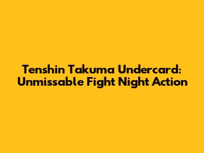 Tenshin Takuma Undercard: Unmissable Fight Night Action