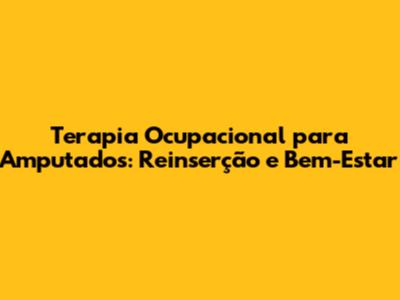 Terapia Ocupacional para Amputados: Reinserção e Bem-Estar