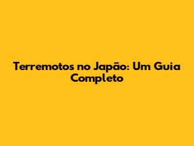 Terremotos no Japão: Um Guia Completo