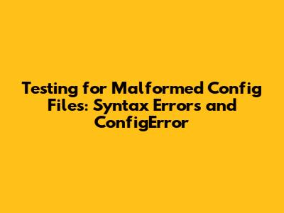 Testing for Malformed Config Files: Syntax Errors and ConfigError