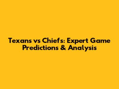Texans vs Chiefs: Expert Game Predictions & Analysis