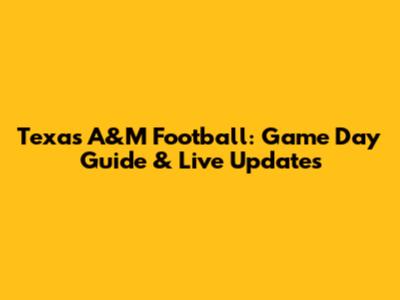 Texas A&M Football: Game Day Guide & Live Updates